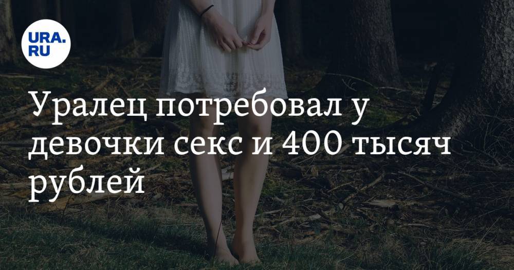 Уралец потребовал у девочки секс и 400 тысяч рублей