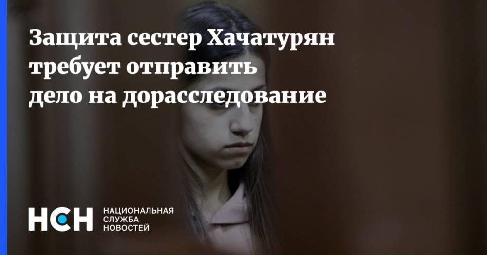 Защита сестер Хачатурян требует отправить дело на дорасследование
