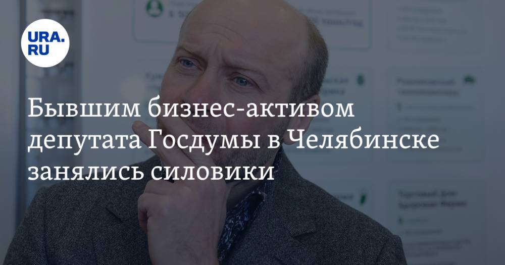 Бывшим бизнес-активом депутата Госдумы в Челябинске занялись силовики