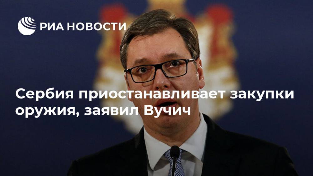 Сербия приостанавливает закупки оружия, заявил Вучич