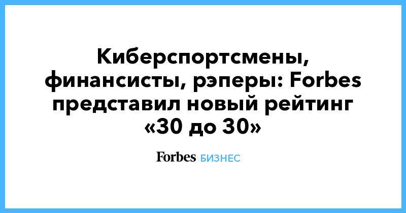 Киберспортсмены, финансисты, рэперы: Forbes представил новый рейтинг «30 до 30»
