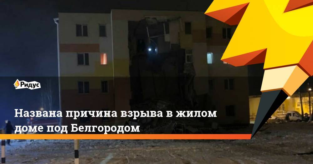 Названа причина взрыва в жилом доме под Белгородом