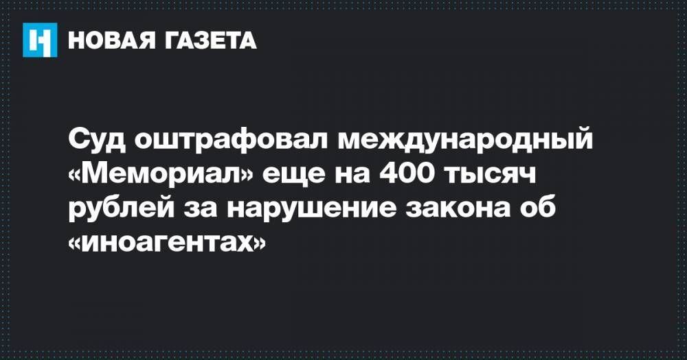 Суд оштрафовал международный «Мемориал» еще на 400 тысяч рублей за нарушение закона об «иноагентах»