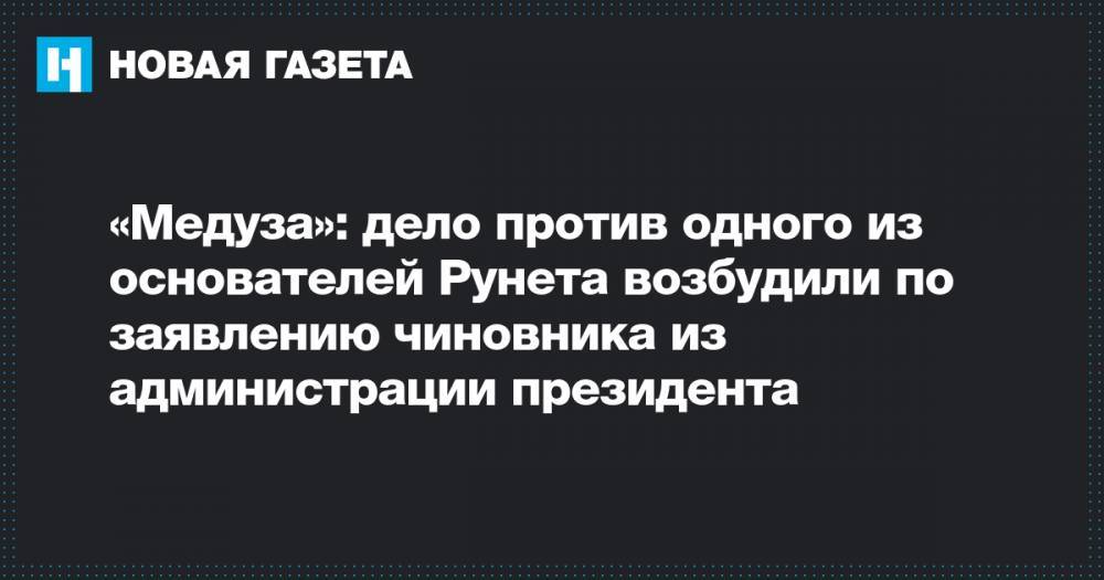 «Медуза»: дело против одного из основателей Рунета возбудили по заявлению чиновника из администрации президента