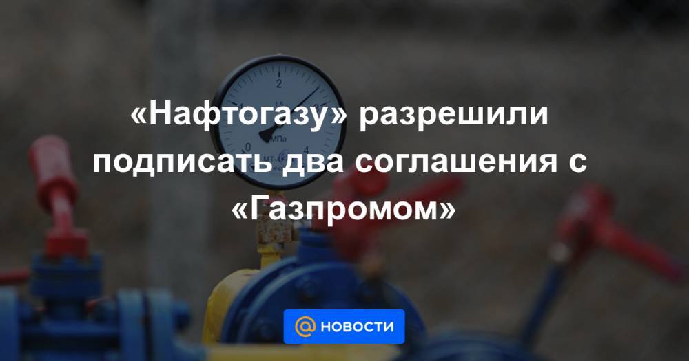 «Нафтогазу» разрешили подписать два соглашения с «Газпромом»