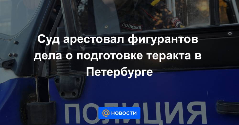 Суд арестовал фигурантов дела о подготовке теракта в Петербурге