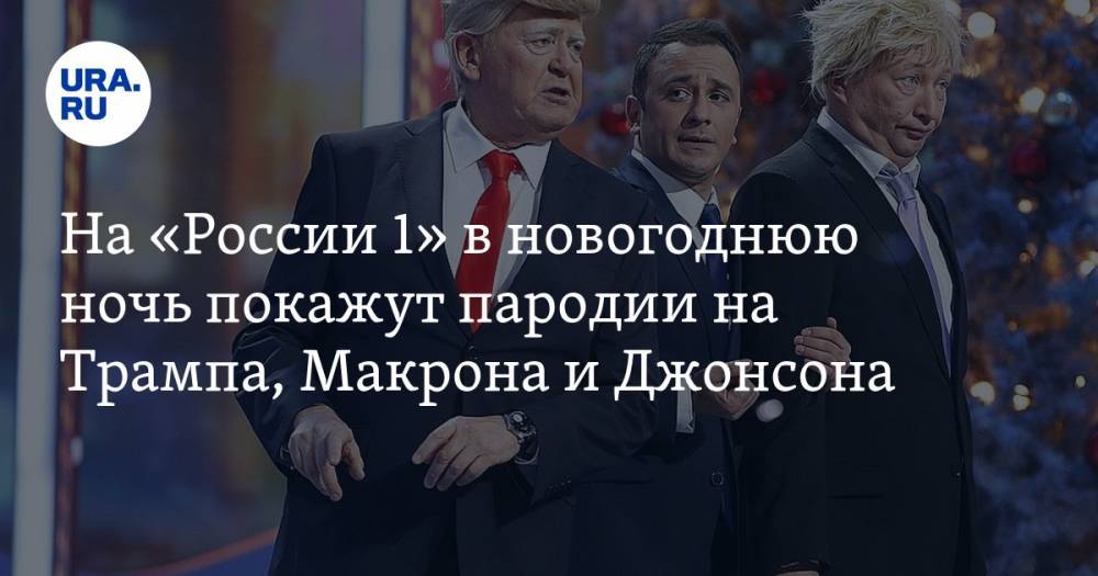 На «России 1» в новогоднюю ночь покажут пародии на Трампа, Макрона и Джонсона