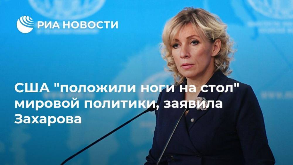 США "положили ноги на стол" мировой политики, заявила Захарова
