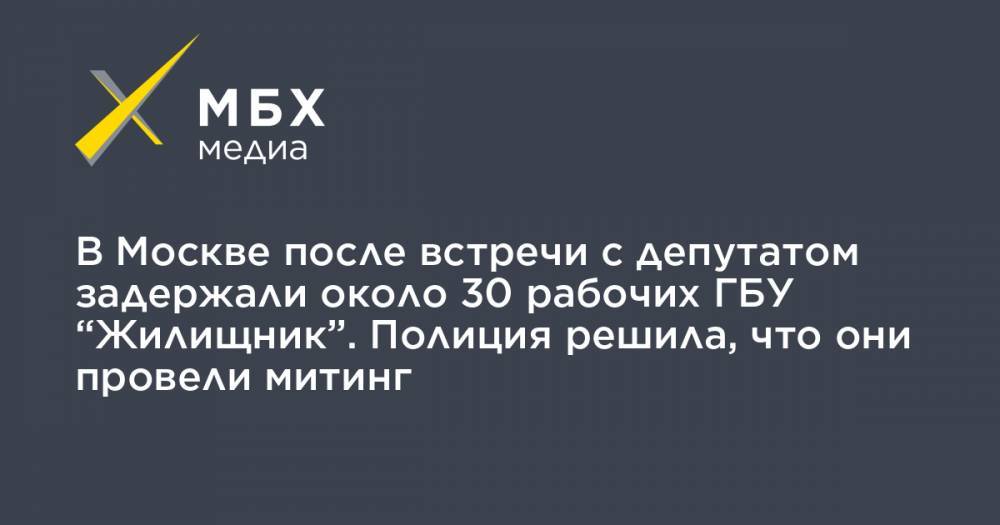 В Москве после встречи с депутатом задержали около 30 рабочих ГБУ “Жилищник”. Полиция решила, что они провели митинг