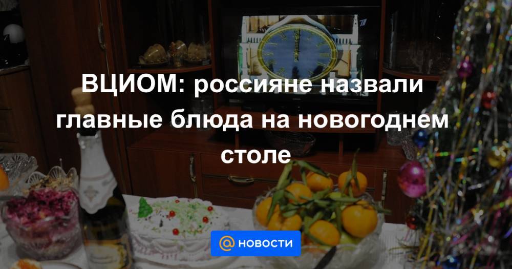 ВЦИОМ: россияне назвали главные блюда на новогоднем столе