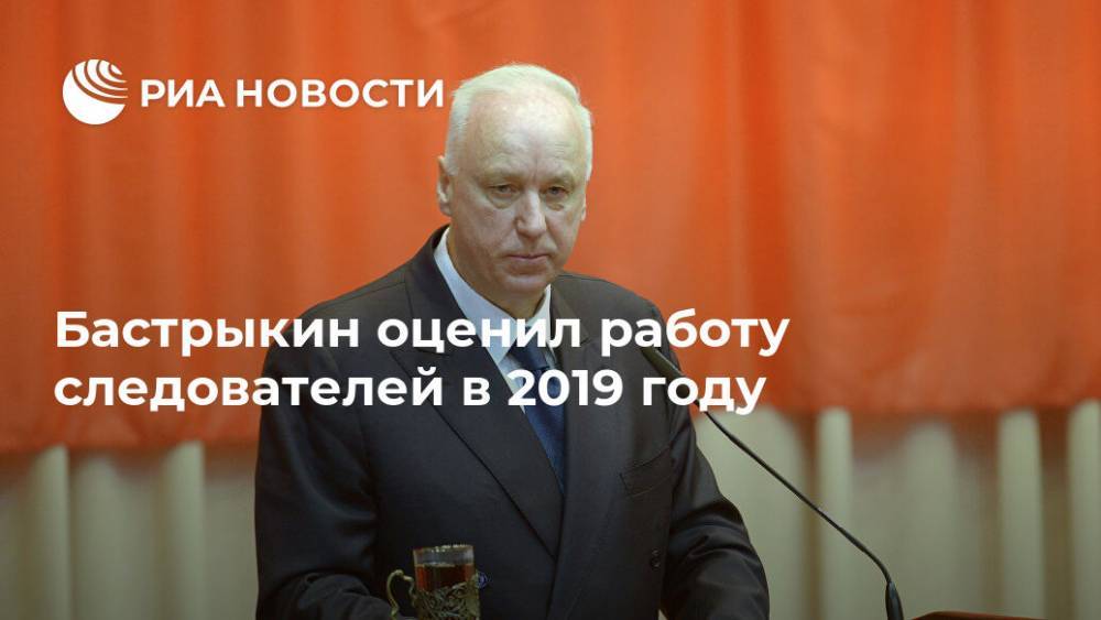 Бастрыкин оценил работу следователей в 2019 году