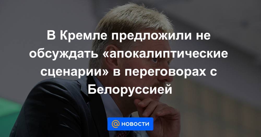В Кремле предложили не обсуждать «апокалиптические сценарии» в переговорах с Белоруссией
