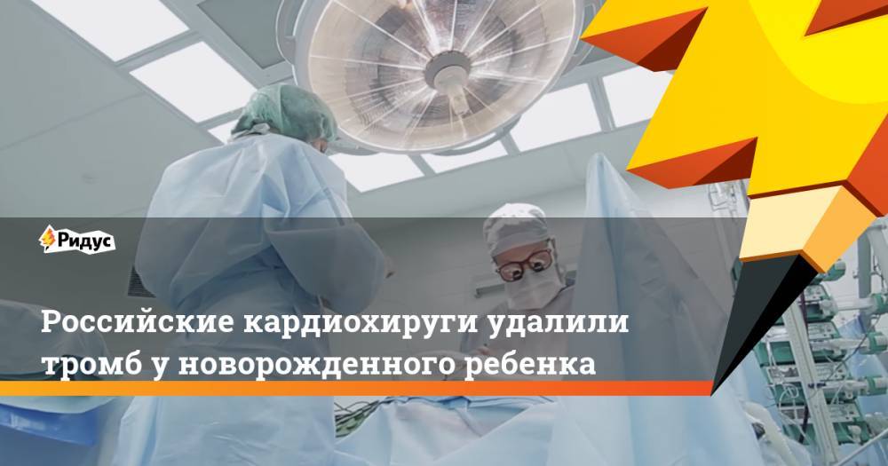 Российские кардиохируги удалили тромб у новорожденного ребенка