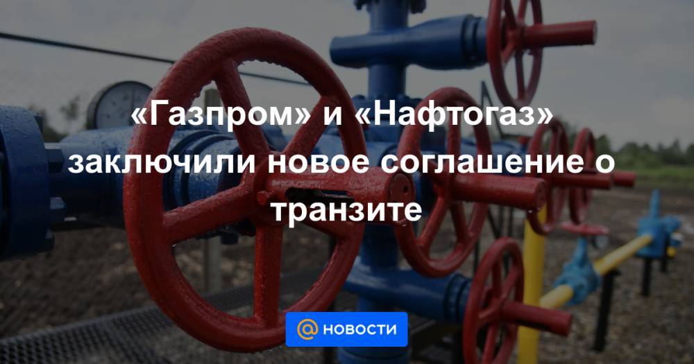«Газпром» и «Нафтогаз» заключили новое соглашение о транзите