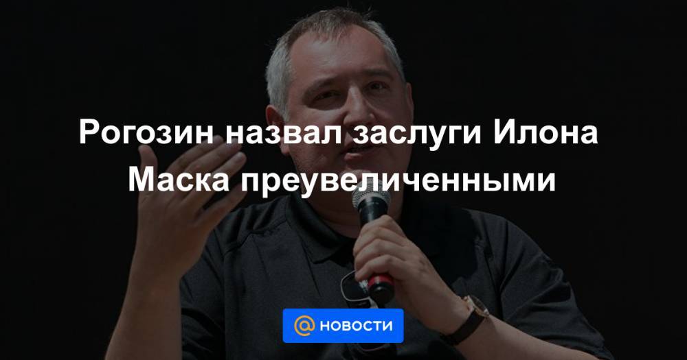 Рогозин назвал заслуги Илона Маска преувеличенными
