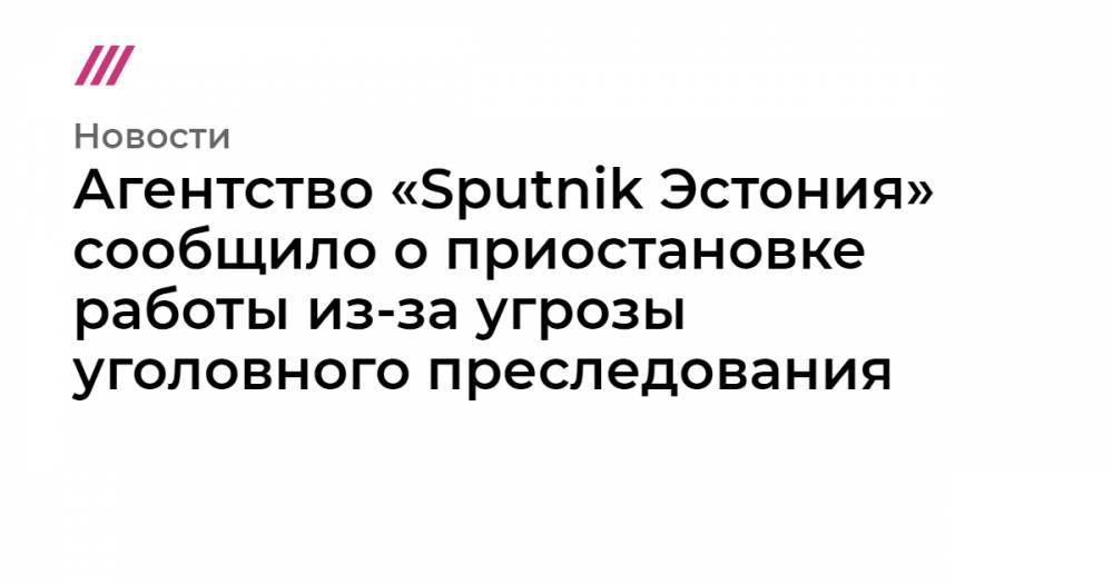 Агентство «Sputnik Эстония» сообщило о приостановке работы из-за угрозы уголовного преследования