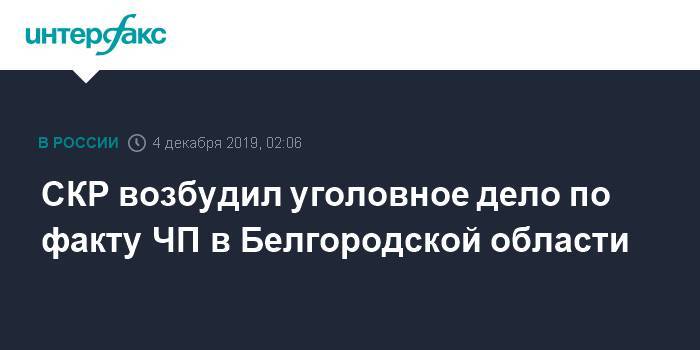 СКР возбудил уголовное дело по факту ЧП в Белгородской области