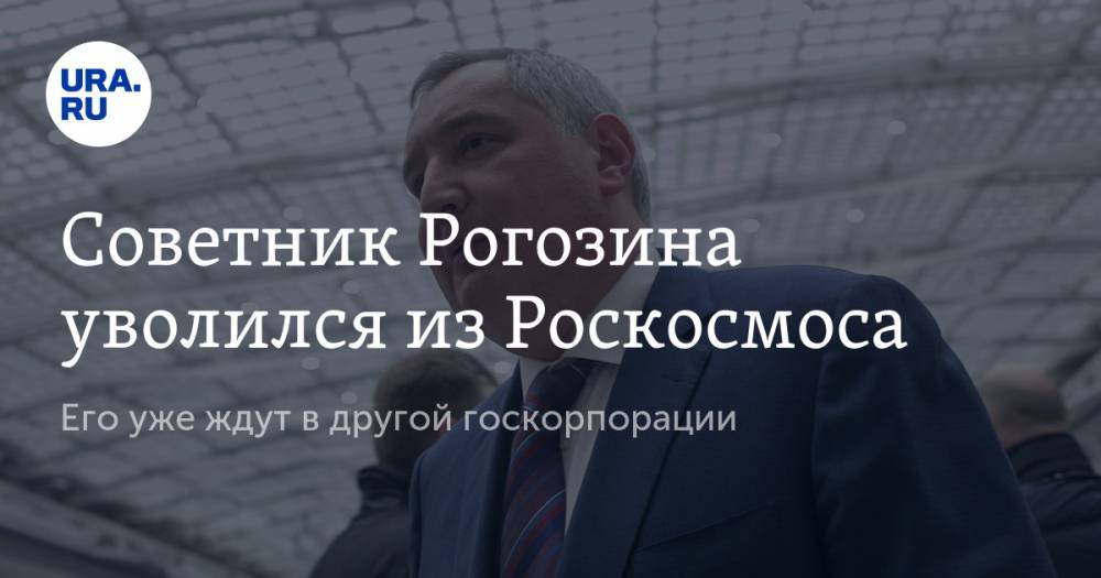 Советник Рогозина уволился из Роскосмоса. Его уже ждут в другой госкорпорации