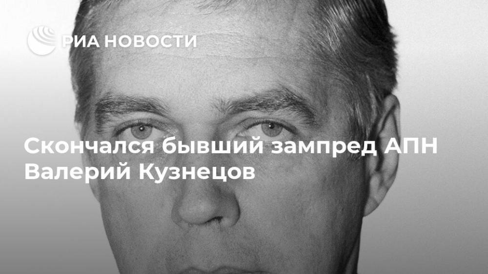 Скончался бывший зампред АПН Валерий Кузнецов