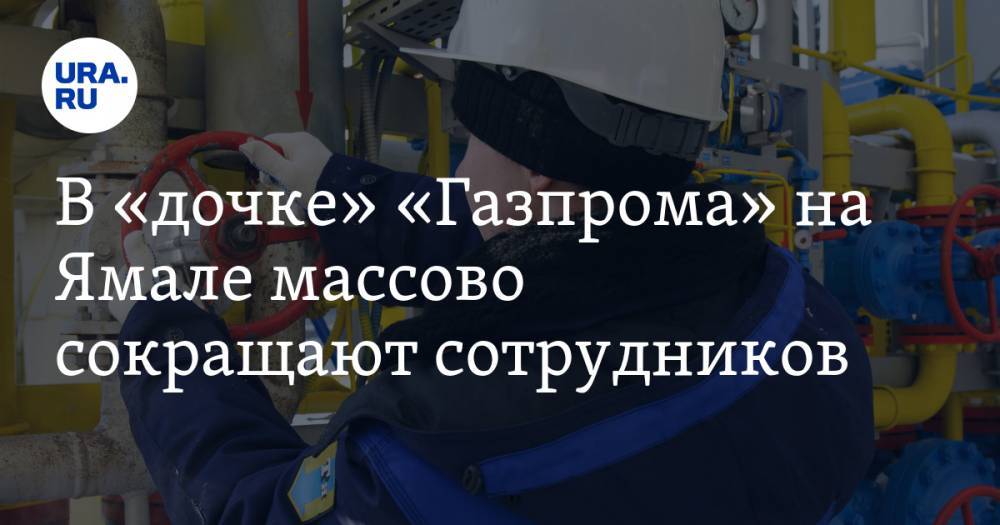 В «дочке» «Газпрома» на Ямале массово сокращают сотрудников
