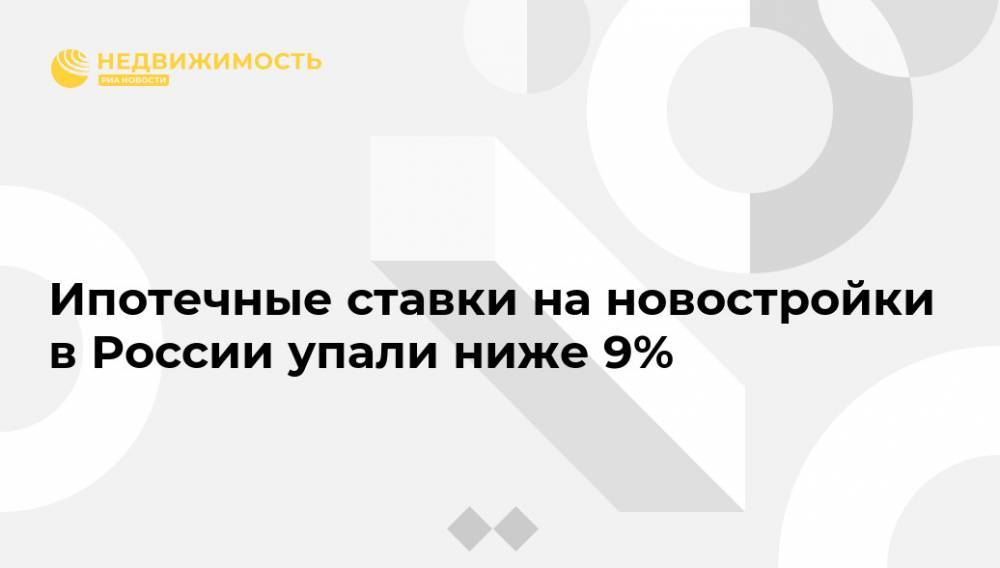 Ипотечные ставки на новостройки в России упали ниже 9%