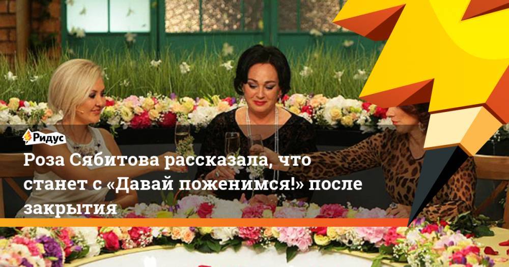 Роза Сябитова рассказала, что станет с«Давай поженимся!» после закрытия