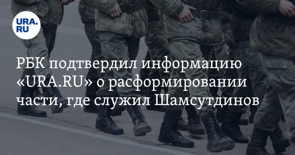 РБК подтвердил информацию «URA.RU» о расформировании части, где служил Шамсутдинов