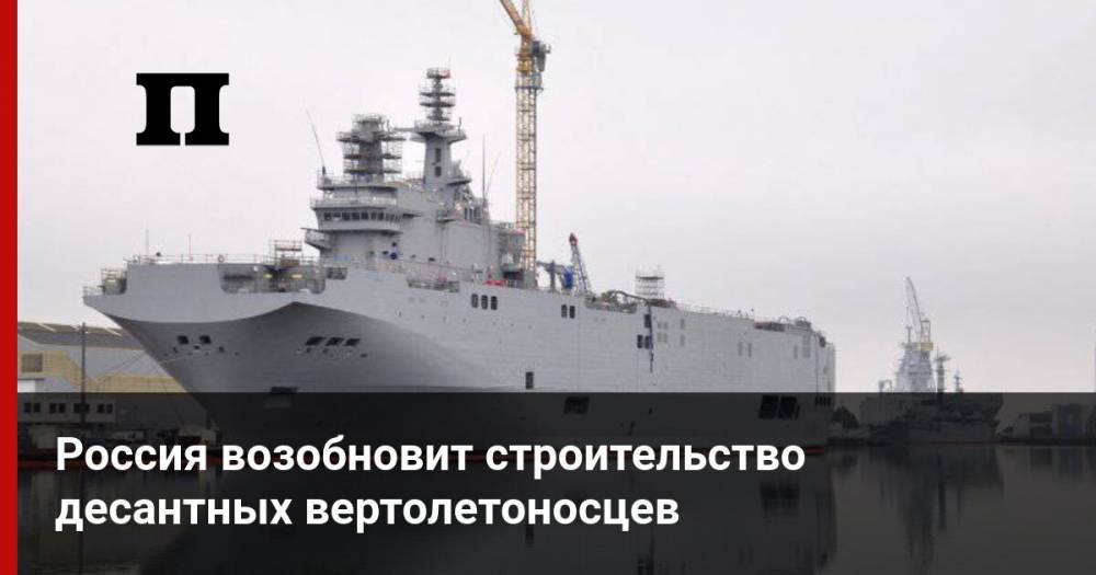 Россия возобновит строительство десантных вертолетоносцев
