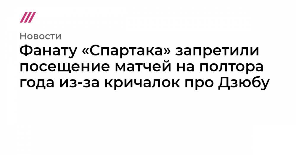 Фанату «Спартака» запретили посещение матчей на полтора года из-за кричалок про Дзюбу