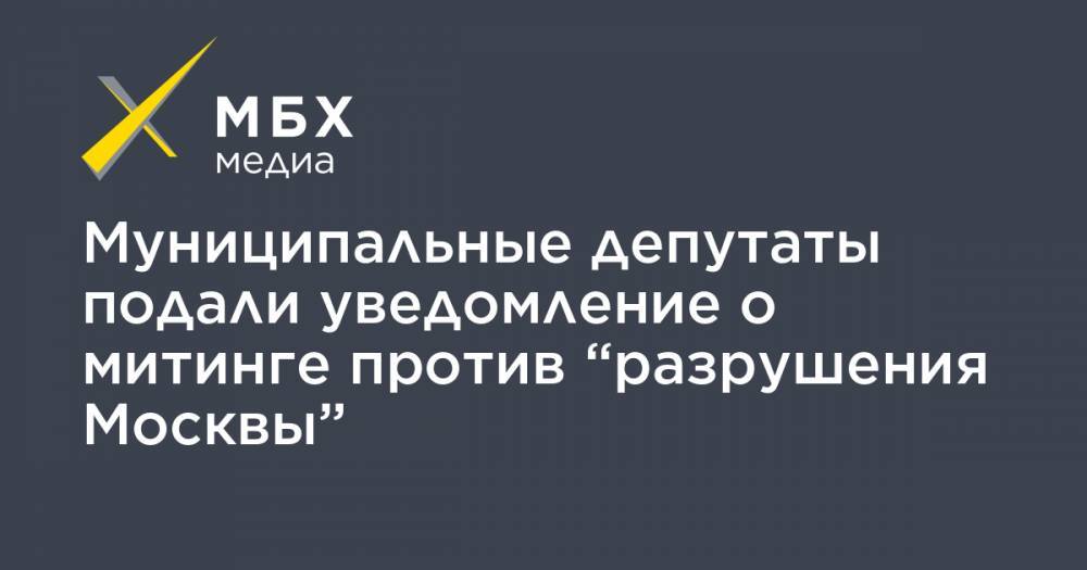 Муниципальные депутаты подали уведомление о митинге против “разрушения Москвы”
