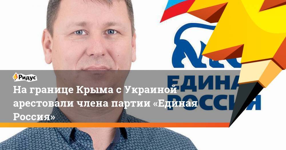 Награнице Крыма сУкраиной арестовали члена партии «Единая Россия»