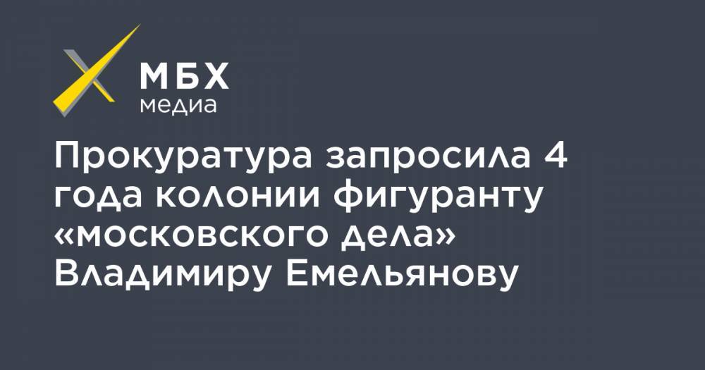 Прокуратура запросила 4 года колонии фигуранту «московского дела» Владимиру Емельянову