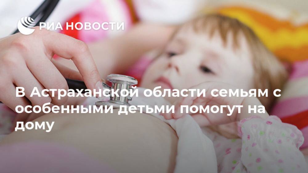 В Астраханской области семьям с особенными детьми помогут на дому