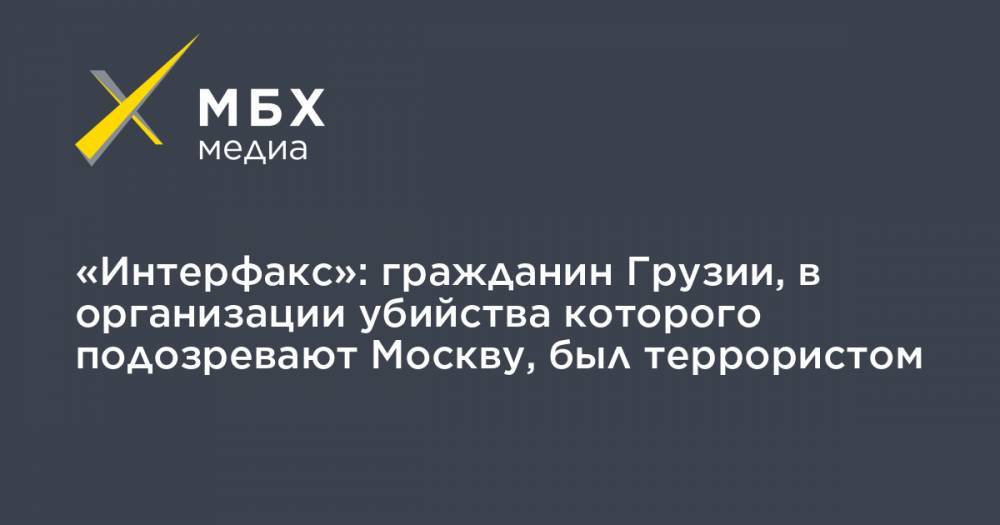«Интерфакс»: гражданин Грузии, в организации убийства которого подозревают Москву, был террористом