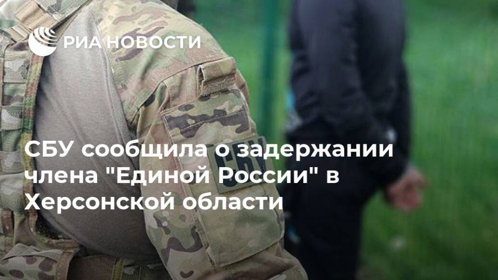 СБУ сообщила о задержании члена "Единой России" в Херсонской области