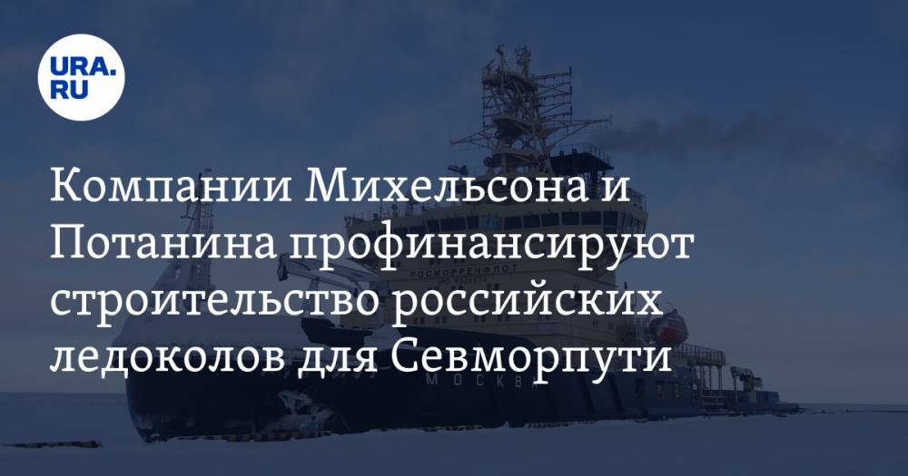 Компании Михельсона и Потанина профинансируют строительство российских ледоколов для Севморпути