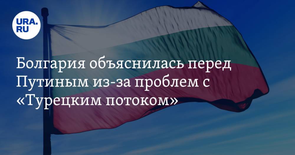 Болгария объяснилась перед Путиным из-за проблем с «Турецким потоком»