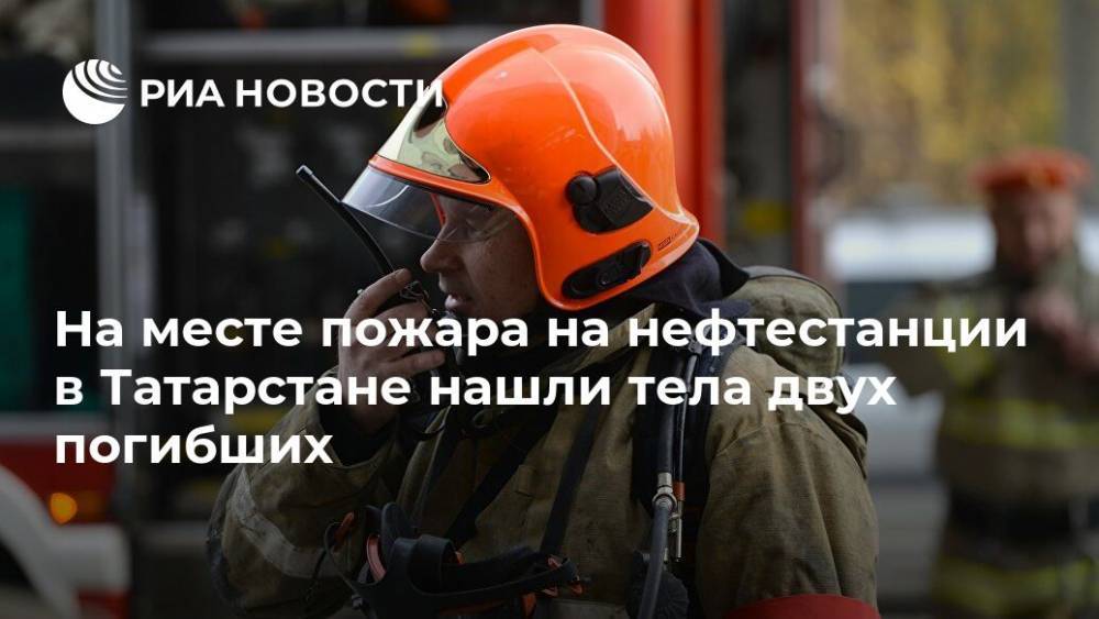 На месте пожара на нефтестанции в Татарстане нашли тела двух погибших