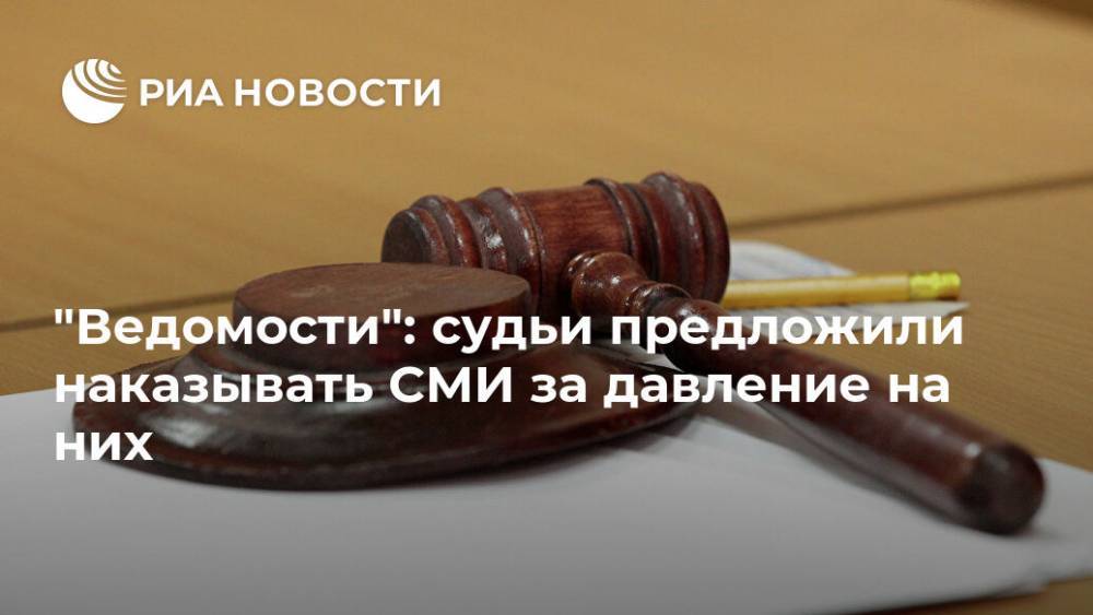 "Ведомости": судьи предложили наказывать СМИ за давление на них