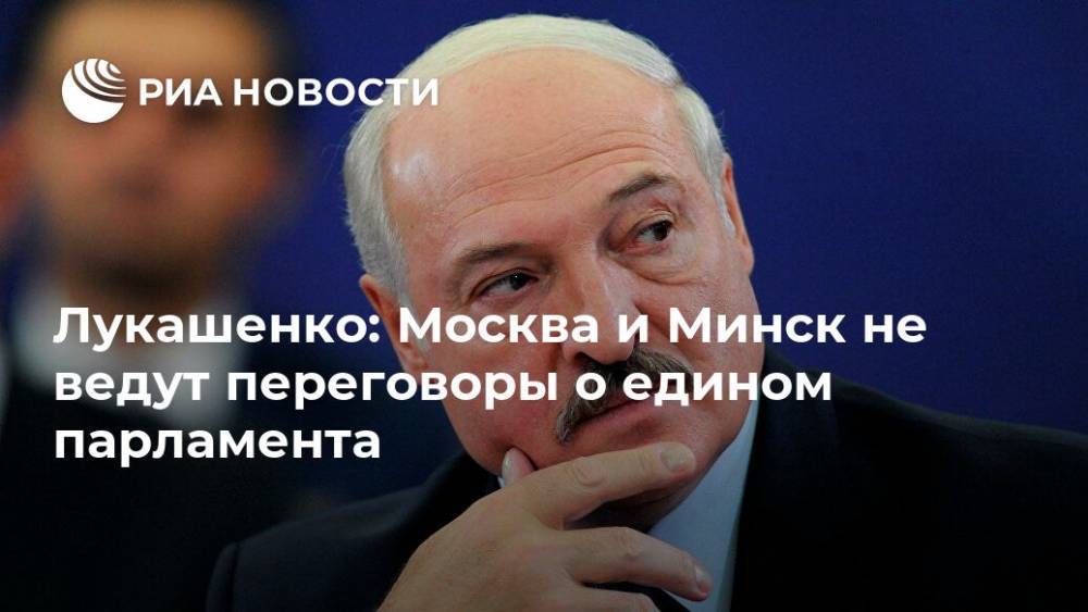 Лукашенко: Москва и Минск не ведут переговоры о едином парламента