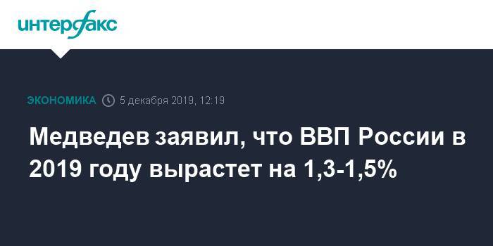 Медведев заявил, что ВВП России в 2019 году вырастет на 1,3-1,5%