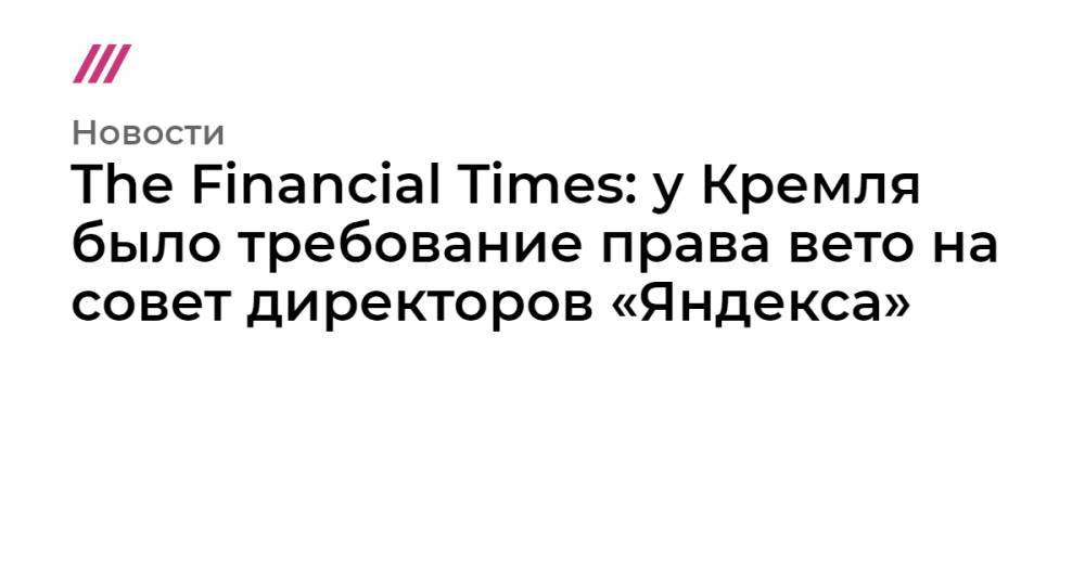 The Financial Times: у Кремля было требование права вето на совет директоров «Яндекса»