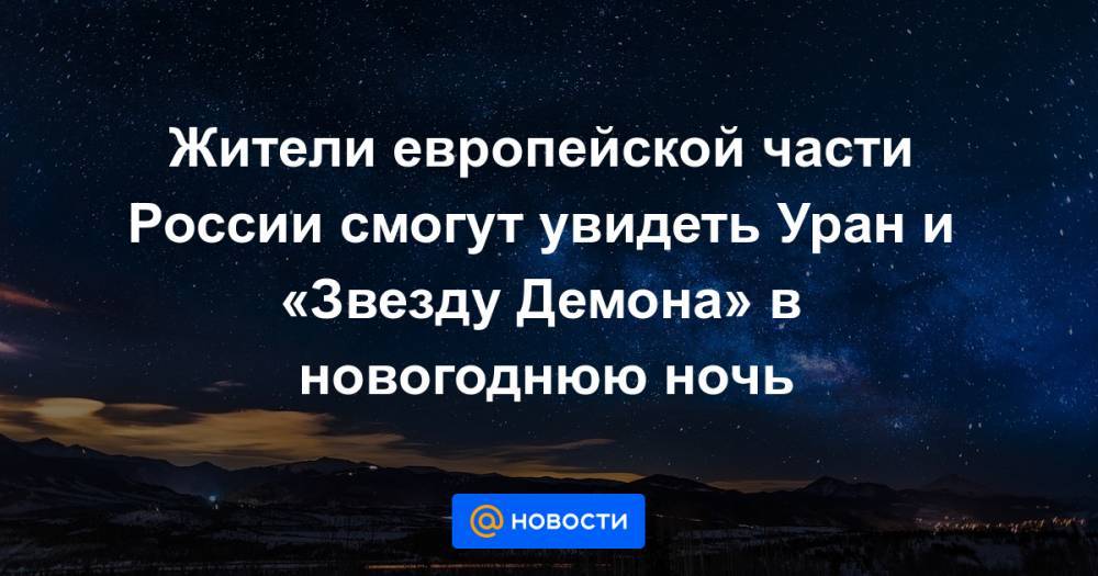 Жители европейской части России смогут увидеть Уран и «Звезду Демона» в новогоднюю ночь