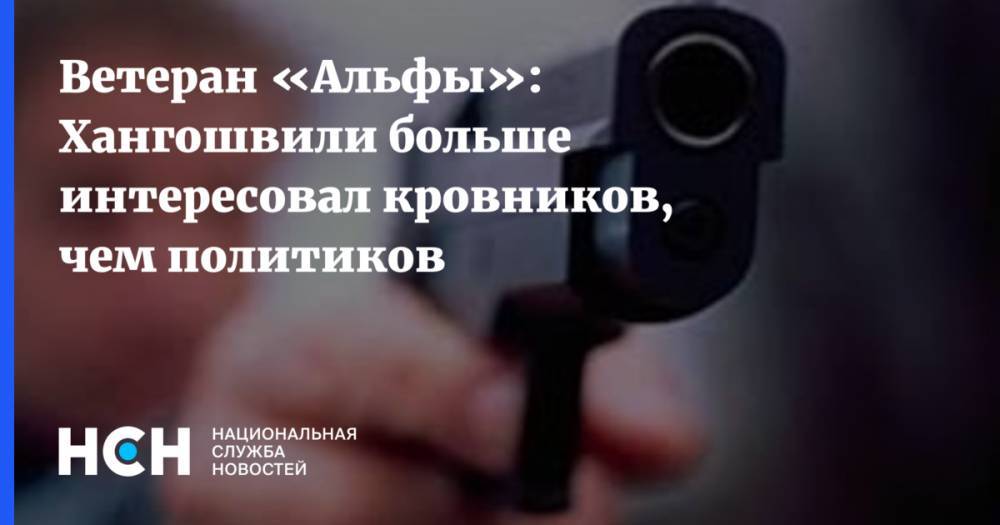 Ветеран «Альфы»: Хангошвили больше интересовал кровников, чем политиков
