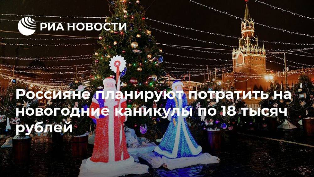 Россияне планируют потратить на новогодние каникулы по 18 тысяч рублей
