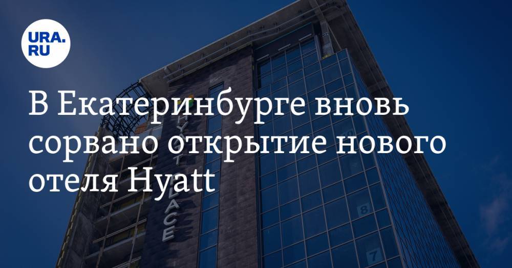 В Екатеринбурге вновь сорвано открытие нового отеля Hyatt