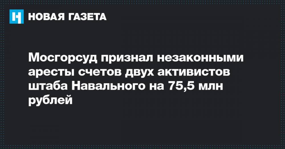 Мосгорсуд признал незаконными аресты счетов двух активистов штаба Навального на 75,5 млн рублей