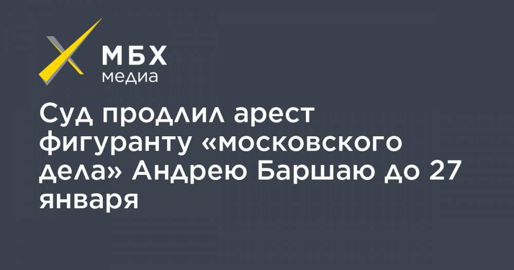 Суд продлил арест фигуранту «московского дела» Андрею Баршаю до 27 января