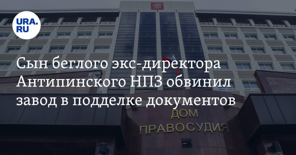 Сын беглого экс-директора Антипинского НПЗ обвинил завод в подделке документов