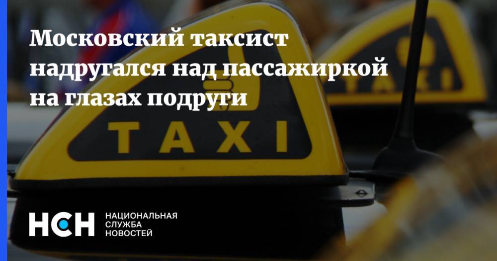 Московский таксист надругался над пассажиркой на глазах подруги